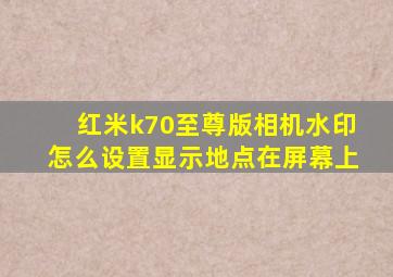 红米k70至尊版相机水印怎么设置显示地点在屏幕上