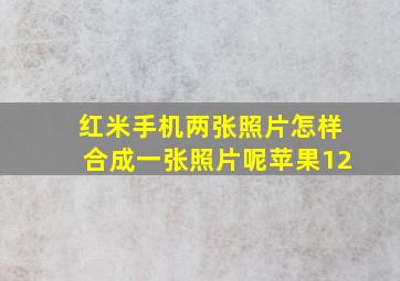 红米手机两张照片怎样合成一张照片呢苹果12