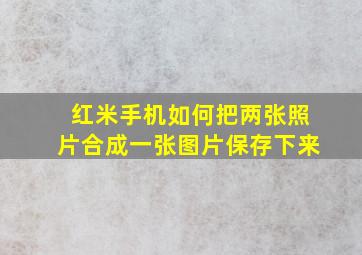 红米手机如何把两张照片合成一张图片保存下来