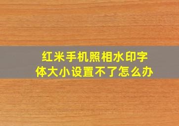 红米手机照相水印字体大小设置不了怎么办