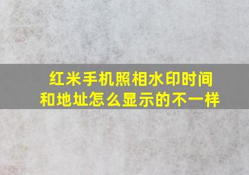 红米手机照相水印时间和地址怎么显示的不一样