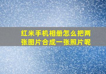 红米手机相册怎么把两张图片合成一张照片呢