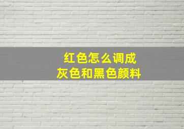 红色怎么调成灰色和黑色颜料