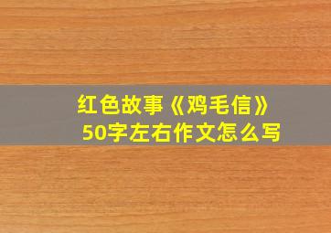 红色故事《鸡毛信》50字左右作文怎么写