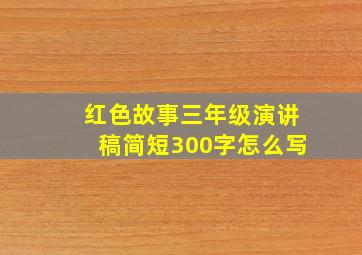 红色故事三年级演讲稿简短300字怎么写