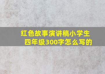 红色故事演讲稿小学生四年级300字怎么写的