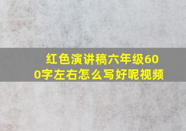 红色演讲稿六年级600字左右怎么写好呢视频