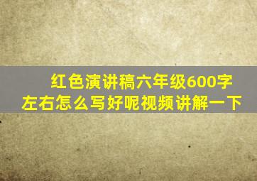 红色演讲稿六年级600字左右怎么写好呢视频讲解一下