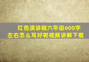 红色演讲稿六年级600字左右怎么写好呢视频讲解下载