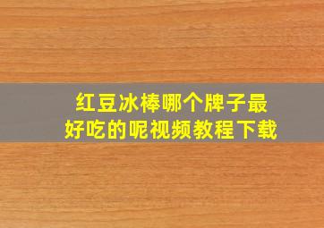 红豆冰棒哪个牌子最好吃的呢视频教程下载