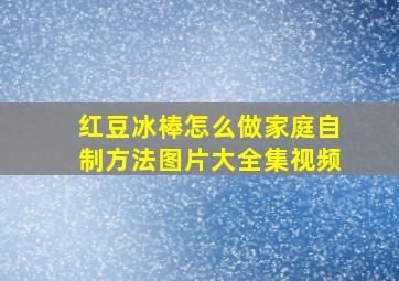 红豆冰棒怎么做家庭自制方法图片大全集视频