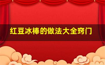 红豆冰棒的做法大全窍门