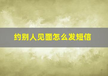 约别人见面怎么发短信