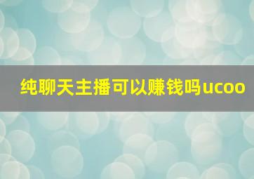 纯聊天主播可以赚钱吗ucoo