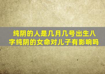 纯阴的人是几月几号出生八字纯阴的女命对儿子有影响吗