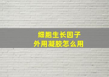 细胞生长因子外用凝胶怎么用