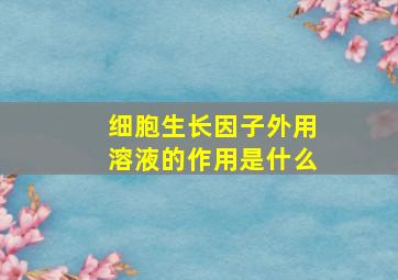 细胞生长因子外用溶液的作用是什么