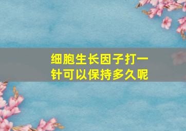 细胞生长因子打一针可以保持多久呢