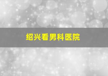 绍兴看男科医院