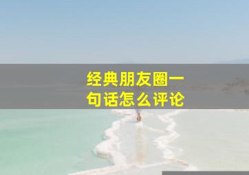 经典朋友圈一句话怎么评论