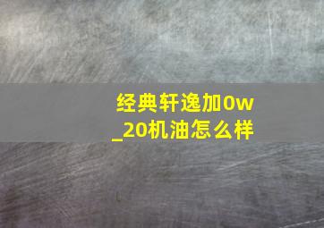 经典轩逸加0w_20机油怎么样