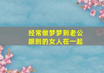 经常做梦梦到老公跟别的女人在一起