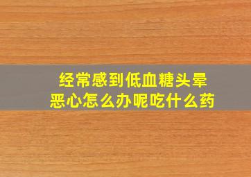 经常感到低血糖头晕恶心怎么办呢吃什么药