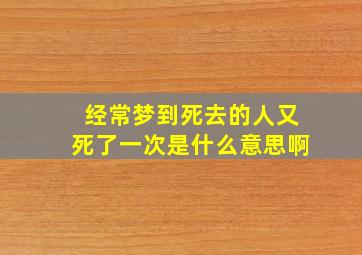 经常梦到死去的人又死了一次是什么意思啊