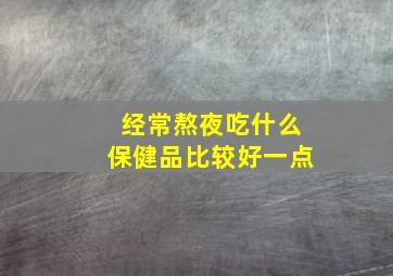 经常熬夜吃什么保健品比较好一点