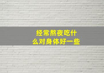 经常熬夜吃什么对身体好一些