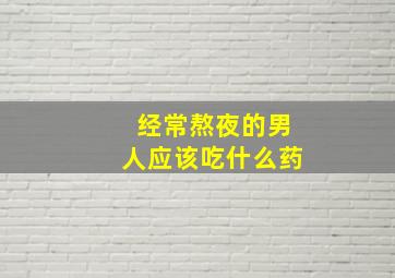 经常熬夜的男人应该吃什么药