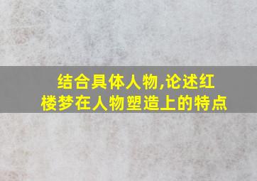 结合具体人物,论述红楼梦在人物塑造上的特点