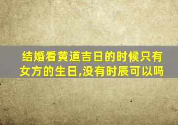 结婚看黄道吉日的时候只有女方的生日,没有时辰可以吗