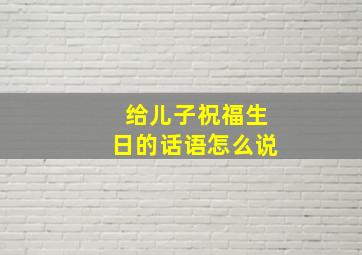 给儿子祝福生日的话语怎么说