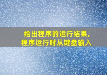 给出程序的运行结果,程序运行时从键盘输入