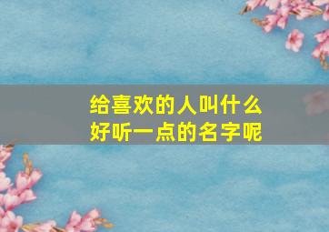 给喜欢的人叫什么好听一点的名字呢