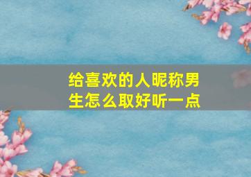 给喜欢的人昵称男生怎么取好听一点