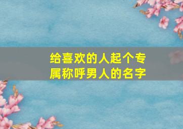 给喜欢的人起个专属称呼男人的名字