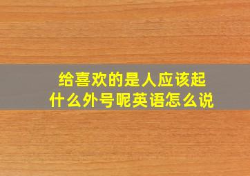 给喜欢的是人应该起什么外号呢英语怎么说