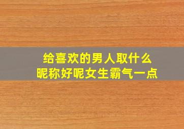 给喜欢的男人取什么昵称好呢女生霸气一点