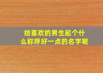 给喜欢的男生起个什么称呼好一点的名字呢