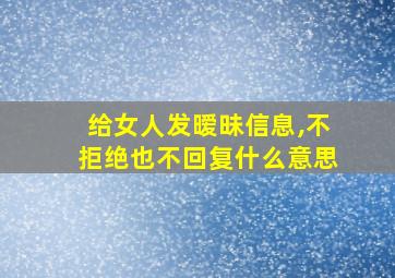 给女人发暧昧信息,不拒绝也不回复什么意思