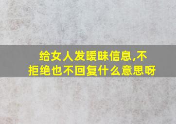 给女人发暧昧信息,不拒绝也不回复什么意思呀