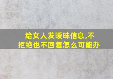 给女人发暧昧信息,不拒绝也不回复怎么可能办