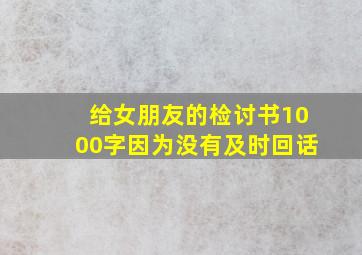 给女朋友的检讨书1000字因为没有及时回话