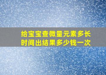 给宝宝查微量元素多长时间出结果多少钱一次