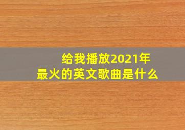 给我播放2021年最火的英文歌曲是什么