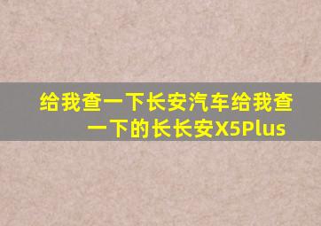 给我查一下长安汽车给我查一下的长长安X5Plus