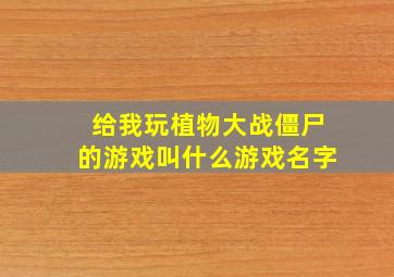 给我玩植物大战僵尸的游戏叫什么游戏名字