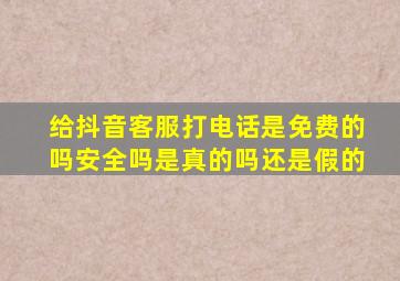 给抖音客服打电话是免费的吗安全吗是真的吗还是假的